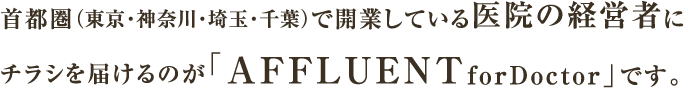 首都圏（東京・神奈川・埼玉・千葉）で開業している医院の経営者にチラシを届けるのが「AFFLUENTforDoctor」です。